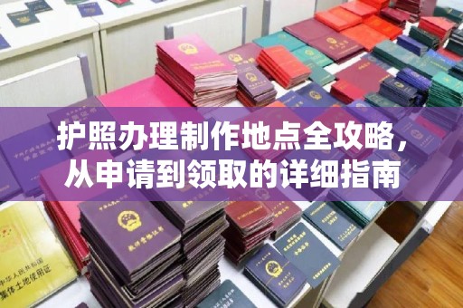 黔西南护照办理制作地点全攻略，从申请到领取的详细指南