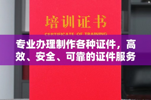 黔西南专业办理制作各种证件，高效、安全、可靠的证件服务专家