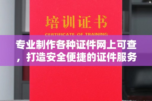 黔西南专业制作各种证件网上可查，打造安全便捷的证件服务