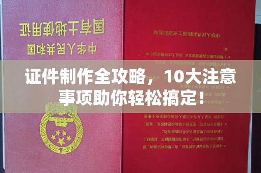 黔西南证件制作全攻略，10大注意事项助你轻松搞定！