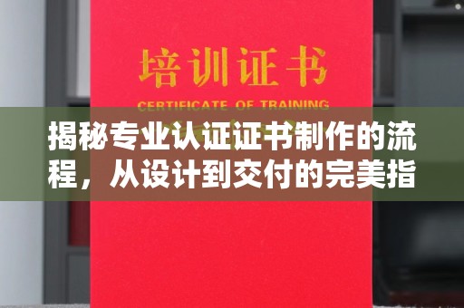 黔西南揭秘专业认证证书制作的流程，从设计到交付的完美指南