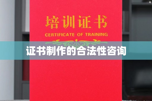 黔西南证书制作的合法性咨询