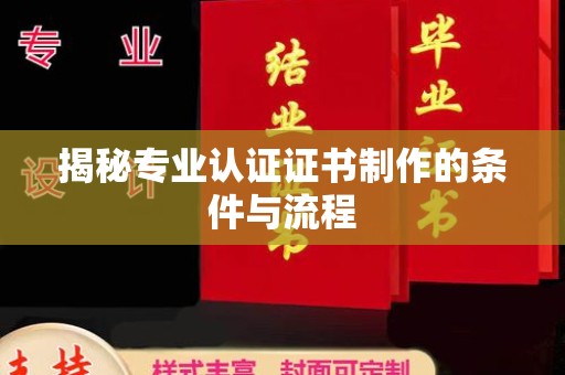 黔西南揭秘专业认证证书制作的条件与流程