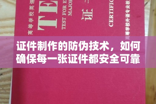 黔西南证件制作的防伪技术，如何确保每一张证件都安全可靠