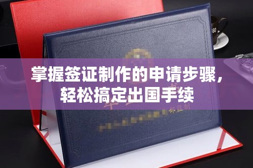 黔西南掌握签证制作的申请步骤，轻松搞定出国手续