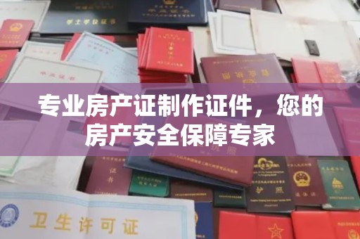 黔西南专业房产证制作证件，您的房产安全保障专家