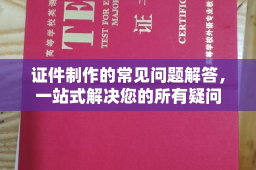 黔西南证件制作的常见问题解答，一站式解决您的所有疑问