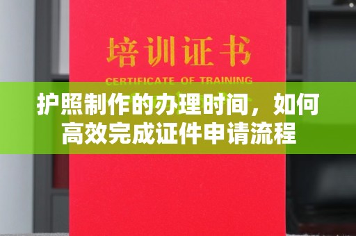 黔西南护照制作的办理时间，如何高效完成证件申请流程