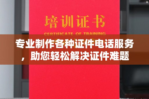 黔西南专业制作各种证件电话服务，助您轻松解决证件难题