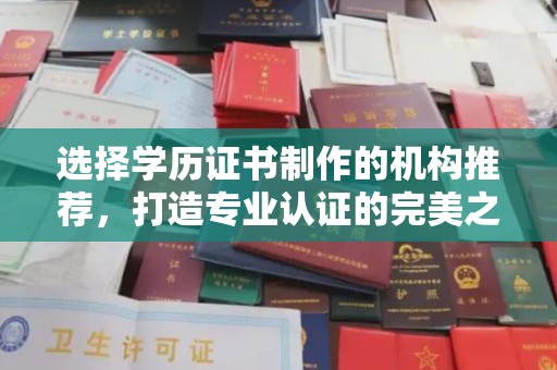 黔西南选择学历证书制作的机构推荐，打造专业认证的完美之选