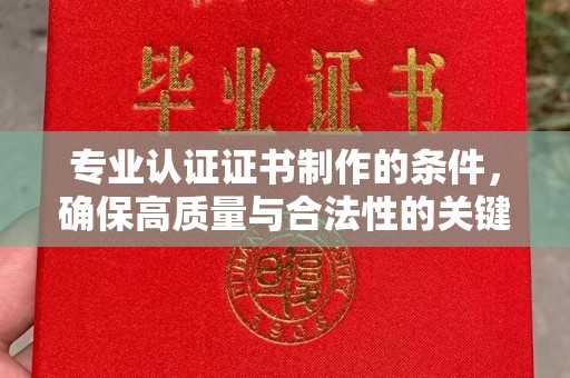 黔西南专业认证证书制作的条件，确保高质量与合法性的关键要素