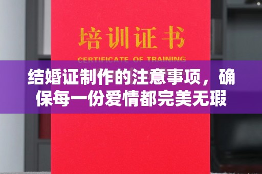 黔西南结婚证制作的注意事项，确保每一份爱情都完美无瑕