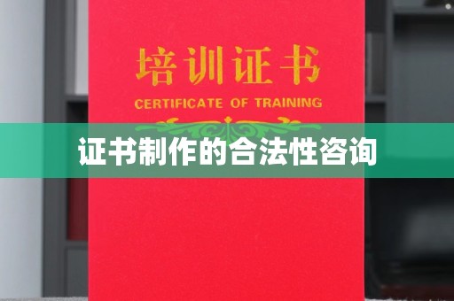 黔西南证书制作的合法性咨询