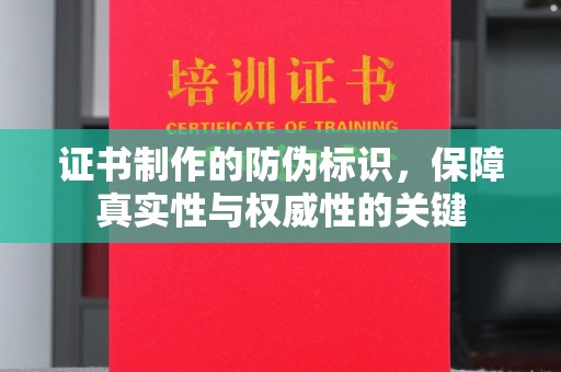 黔西南证书制作的防伪标识，保障真实性与权威性的关键