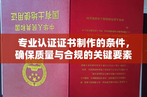 黔西南专业认证证书制作的条件，确保质量与合规的关键要素