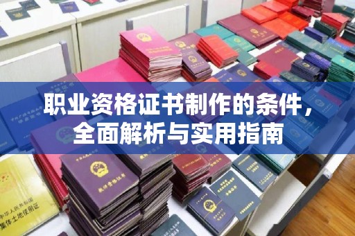 黔西南职业资格证书制作的条件，全面解析与实用指南