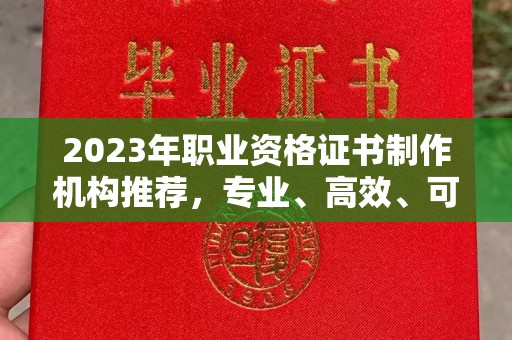 黔西南2023年职业资格证书制作机构推荐，专业、高效、可靠的选择指南